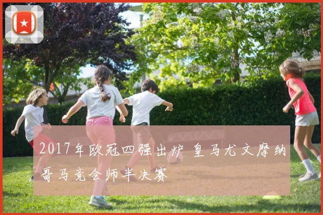 2017年欧冠四强出炉 皇马尤文摩纳哥马竞会师半决赛