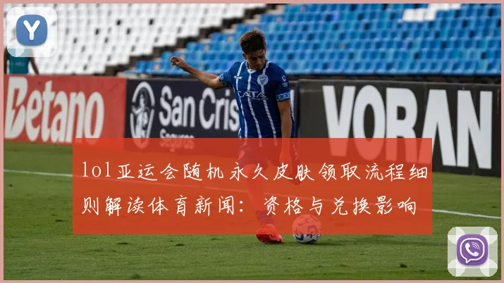 lol亚运会随机永久皮肤领取流程细则解读体育新闻：资格与兑换影响