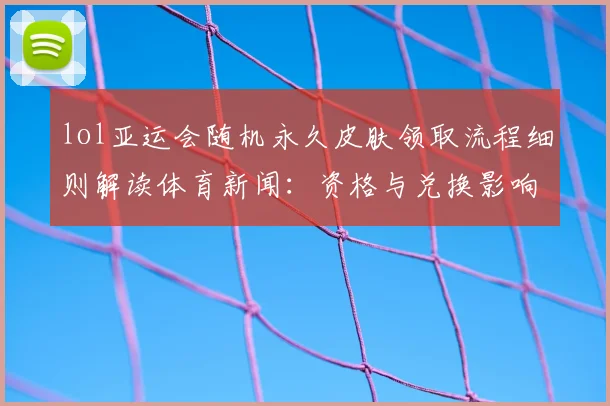 lol亚运会随机永久皮肤领取流程细则解读体育新闻：资格与兑换影响